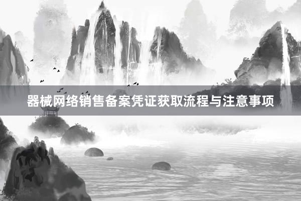 器械网络销售备案凭证获取流程与注意事项