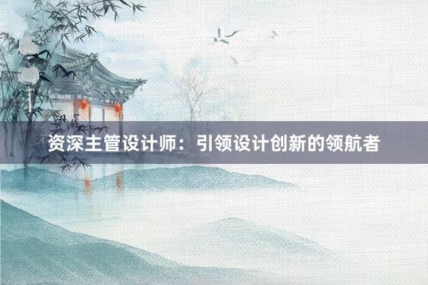 资深主管设计师：引领设计创新的领航者